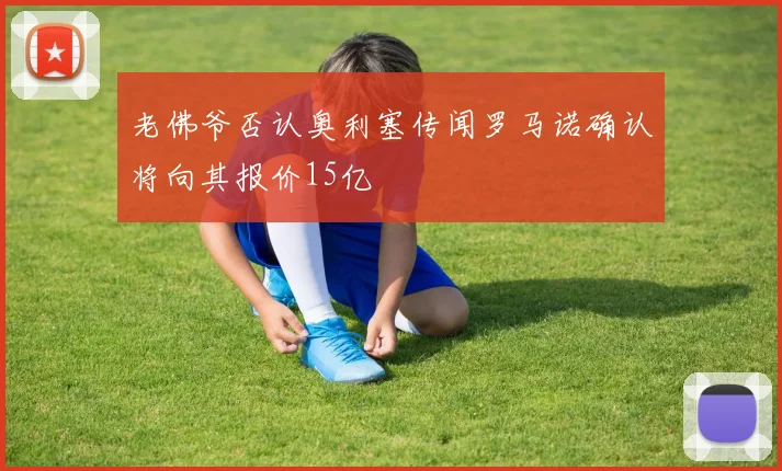 老佛爷否认奥利塞传闻罗马诺确认将向其报价15亿