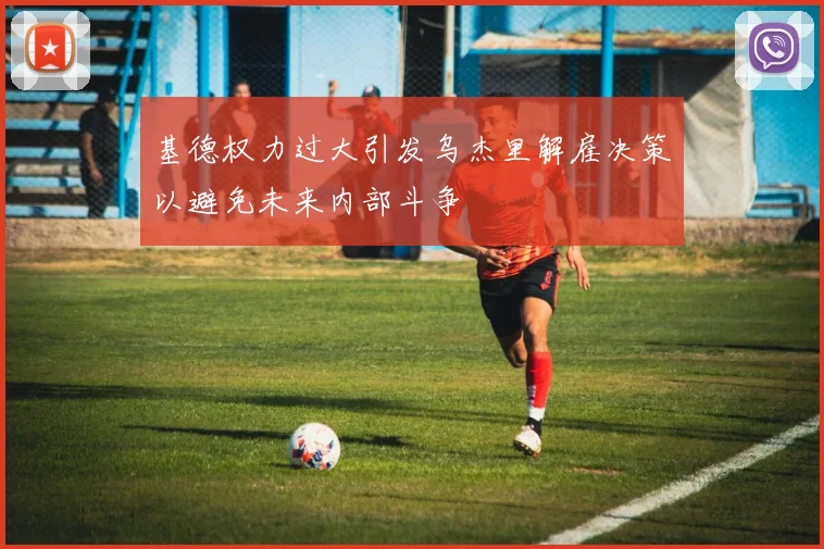基德权力过大引发乌杰里解雇决策以避免未来内部斗争