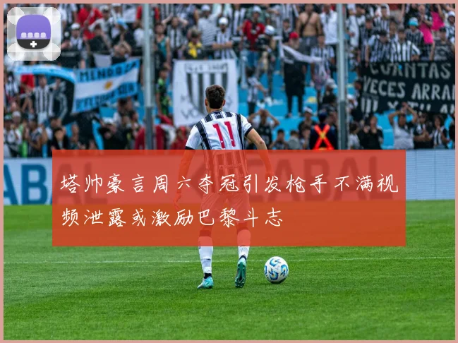 塔帅豪言周六夺冠引发枪手不满视频泄露或激励巴黎斗志