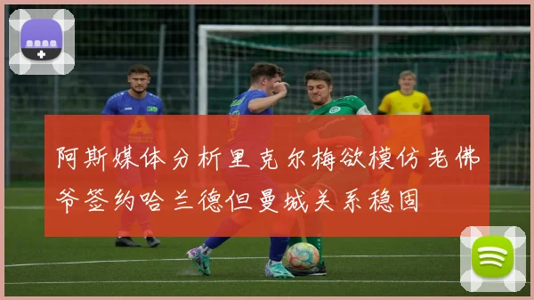 阿斯媒体分析里克尔梅欲模仿老佛爷签约哈兰德但曼城关系稳固